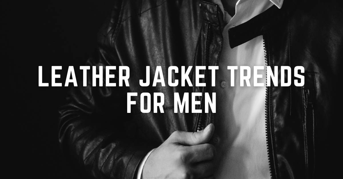Leather Jacket Trends for Men: What's Hot in 2023 - FAD Magazine